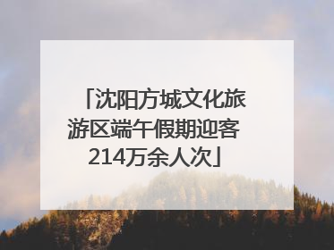 沈阳方城文化旅游区端午假期迎客214万余人次