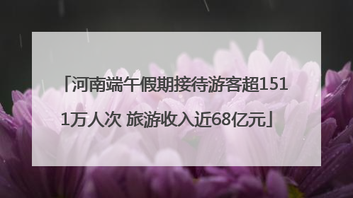 河南端午假期接待游客超1511万人次 旅游收入近68亿元