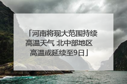 河南将现大范围持续高温天气 北中部地区高温或延续至9日