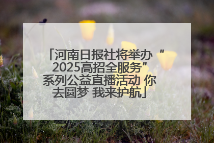 河南日报社将举办“2025高招全服务”系列公益直播活动 你去圆梦 我来护航