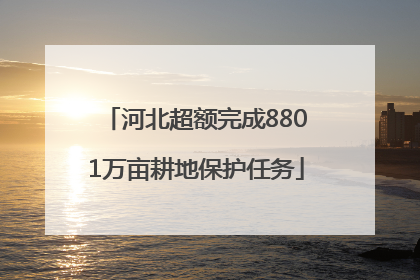 河北超额完成8801万亩耕地保护任务