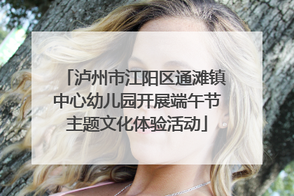 泸州市江阳区通滩镇中心幼儿园开展端午节主题文化体验活动