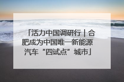 活力中国调研行｜合肥成为中国唯一新能源汽车“四试点”城市
