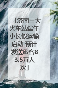 济南三大火车站端午小长假运输启动 预计发送旅客83.5万人次