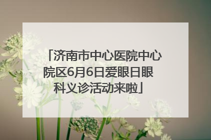 济南市中心医院中心院区6月6日爱眼日眼科义诊活动来啦