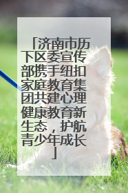 济南市历下区委宣传部携手纽扣家庭教育集团共建心理健康教育新生态，护航青少年成长