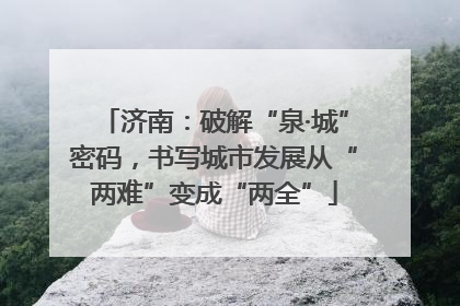 济南：破解“泉·城”密码，书写城市发展从“两难”变成“两全”