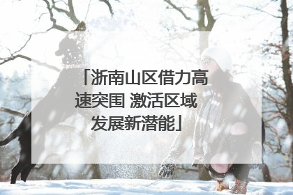 浙南山区借力高速突围 激活区域发展新潜能