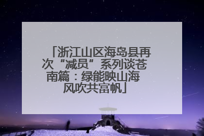 浙江山区海岛县再次“减员”系列谈苍南篇：绿能映山海 风吹共富帆