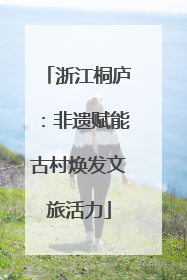 浙江桐庐：非遗赋能古村焕发文旅活力