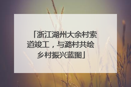 浙江湖州大余村索道竣工，与潞村共绘乡村振兴蓝图