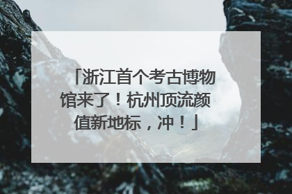 浙江首个考古博物馆来了！杭州顶流颜值新地标，冲！