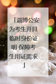 淄博公安为考生开具临时身份证明 保障考生用证需求