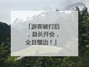 游客被打后，县长开会，全县整治！