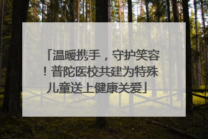 温暖携手，守护笑容！普陀医校共建为特殊儿童送上健康关爱