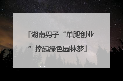 湖南男子“单腿创业”撑起绿色园林梦