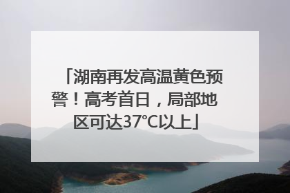 湖南再发高温黄色预警！高考首日，局部地区可达37℃以上