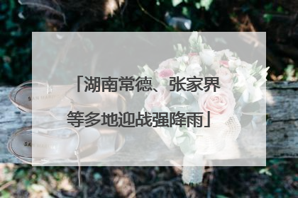 湖南常德、张家界等多地迎战强降雨