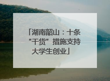 湖南韶山：十条“干货”措施支持大学生创业