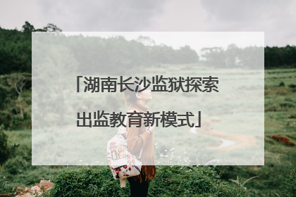 湖南长沙监狱探索出监教育新模式