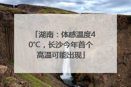 湖南：体感温度40℃，长沙今年首个高温可能出现