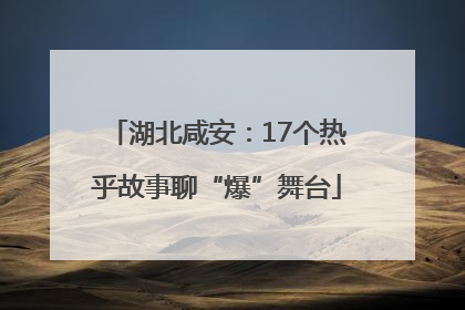 湖北咸安：17个热乎故事聊“爆”舞台