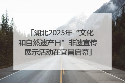 湖北2025年“文化和自然遗产日”非遗宣传展示活动在宜昌启幕