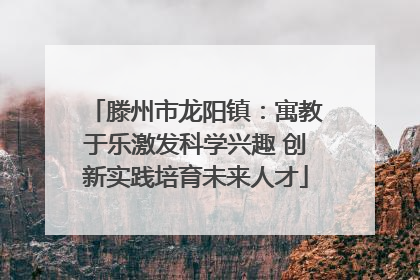 滕州市龙阳镇：寓教于乐激发科学兴趣 创新实践培育未来人才