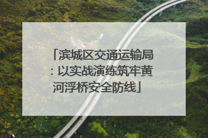 滨城区交通运输局：以实战演练筑牢黄河浮桥安全防线
