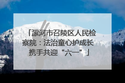 漯河市召陵区人民检察院：法治童心护成长 携手共迎“六一”
