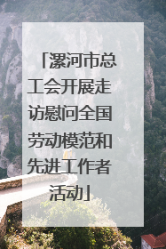 漯河市总工会开展走访慰问全国劳动模范和先进工作者活动