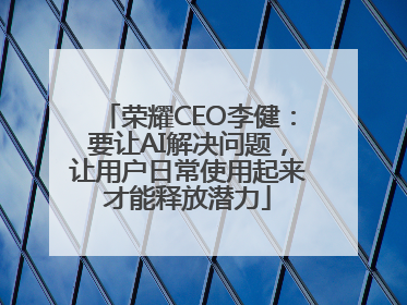 荣耀CEO李健：要让AI解决问题，让用户日常使用起来才能释放潜力
