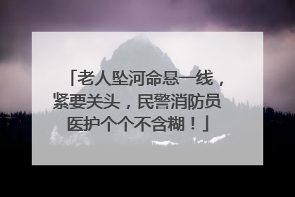 老人坠河命悬一线，紧要关头，民警消防员医护个个不含糊！