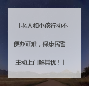 老人和小孩行动不便办证难，保康民警主动上门解其忧！