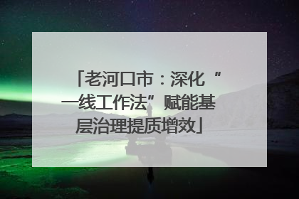 老河口市：深化“一线工作法”赋能基层治理提质增效
