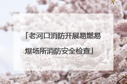 老河口消防开展易燃易爆场所消防安全检查