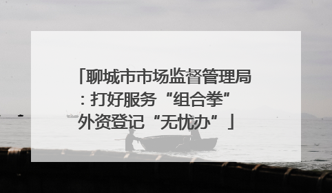聊城市市场监督管理局：打好服务“组合拳” 外资登记“无忧办”