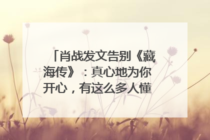 肖战发文告别《藏海传》：真心地为你开心，有这么多人懂你，导演回应“是否有第二季”