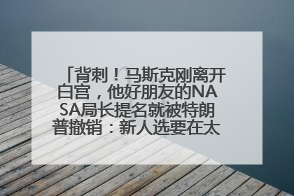背刺！马斯克刚离开白宫，他好朋友的NASA局长提名就被特朗普撤销：新人选要在太空实现“美国优先”