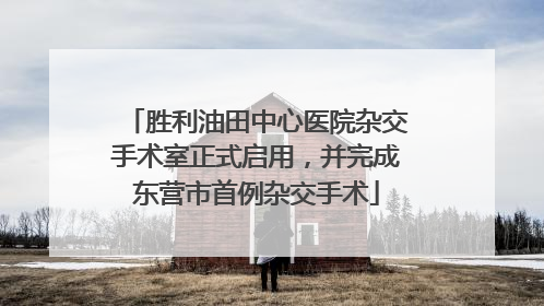 胜利油田中心医院杂交手术室正式启用，并完成东营市首例杂交手术