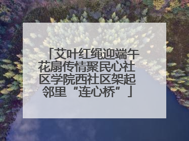 艾叶红绳迎端午花扇传情聚民心社区学院西社区架起邻里“连心桥”