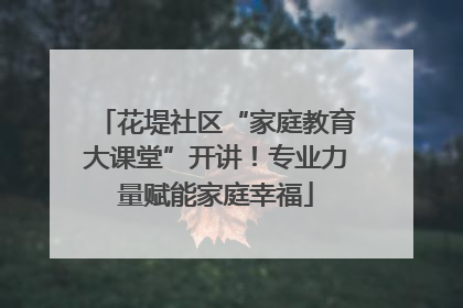 花堤社区“家庭教育大课堂”开讲！专业力量赋能家庭幸福