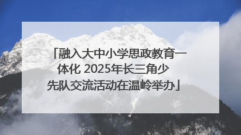 融入大中小学思政教育一体化 2025年长三角少先队交流活动在温岭举办