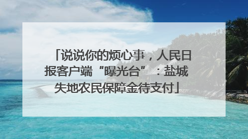 说说你的烦心事，人民日报客户端“曝光台”：盐城失地农民保障金待支付
