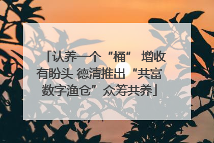 认养一个“桶” 增收有盼头 德清推出“共富数字渔仓”众筹共养