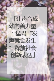 让声音成就向善力量：猛玛“发声就会发生”释放社会创新表达
