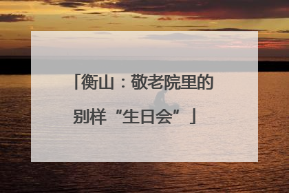 衡山：敬老院里的别样“生日会”
