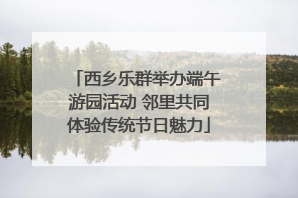 西乡乐群举办端午游园活动 邻里共同体验传统节日魅力