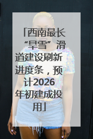 西南最长“旱雪”滑道建设刷新进度条，预计2026年初建成投用