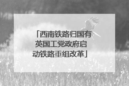 西南铁路归国有 英国工党政府启动铁路重组改革